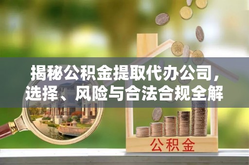 比如揭秘公积金提取代办公司，选择、风险与合法合规全解析