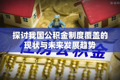 比如探讨我国公积金制度覆盖的现状与未来发展趋势