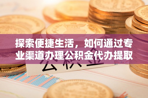 比如探索便捷生活，如何通过专业渠道办理公积金代办提取业务
