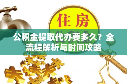 比如公积金提取代办要多久？全流程解析与时间攻略