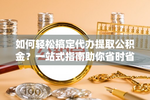 比如如何轻松搞定代办提取公积金？一站式指南助你省时省心