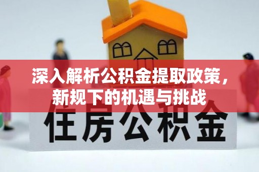 比如深入解析公积金提取政策，新规下的机遇与挑战