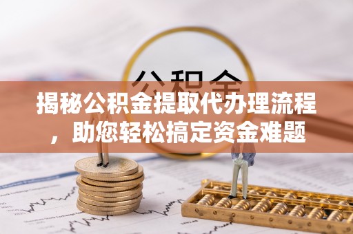 比如揭秘公积金提取代办理流程，助您轻松搞定资金难题