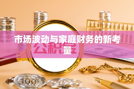 比如市场波动与家庭财务的新考量
