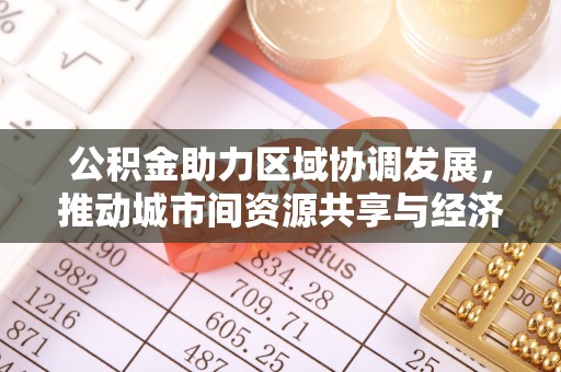 比如公积金助力区域协调发展，推动城市间资源共享与经济均衡发展