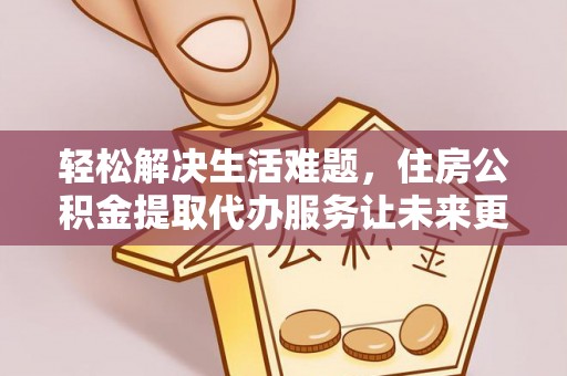 比如轻松解决生活难题，住房公积金提取代办服务让未来更安心