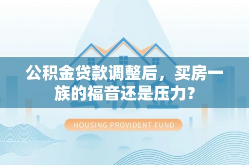 比如公积金贷款调整后，买房一族的福音还是压力？
