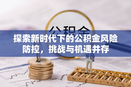 比如探索新时代下的公积金风险防控，挑战与机遇并存
