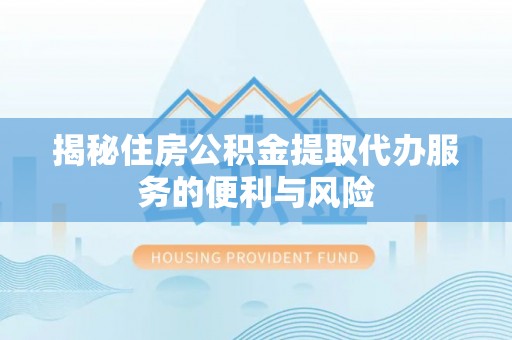 比如揭秘住房公积金提取代办服务的便利与风险