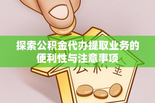 比如探索公积金代办提取业务的便利性与注意事项