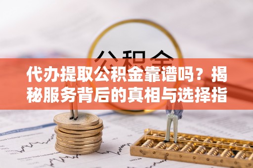 比如代办提取公积金靠谱吗？揭秘服务背后的真相与选择指南