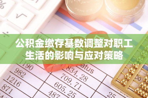 比如公积金缴存基数调整对职工生活的影响与应对策略