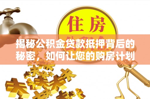 比如揭秘公积金贷款抵押背后的秘密，如何让您的购房计划更轻松？