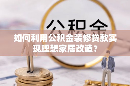 比如如何利用公积金装修贷款实现理想家居改造？
