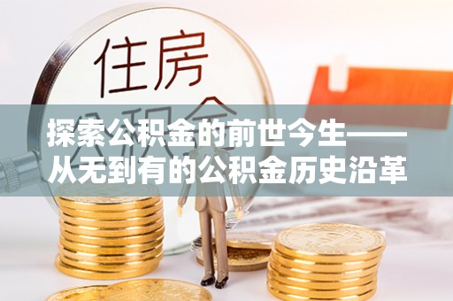 比如探索公积金的前世今生——从无到有的公积金历史沿革