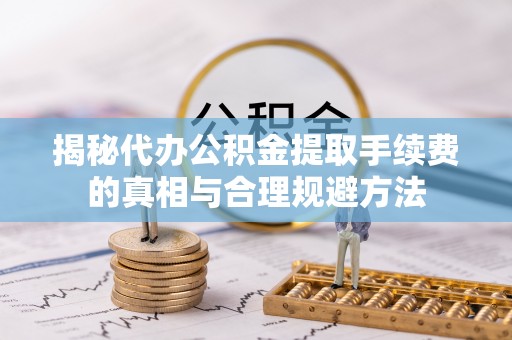 比如揭秘代办公积金提取手续费的真相与合理规避方法