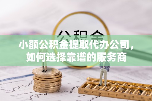 比如小额公积金提取代办公司，如何选择靠谱的服务商