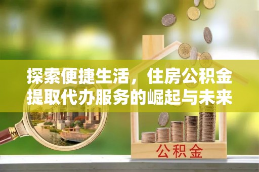 比如探索便捷生活，住房公积金提取代办服务的崛起与未来趋势