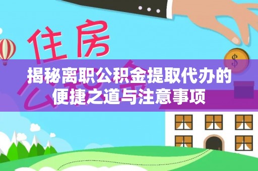 比如揭秘离职公积金提取代办的便捷之道与注意事项