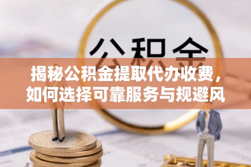 比如揭秘公积金提取代办收费，如何选择可靠服务与规避风险