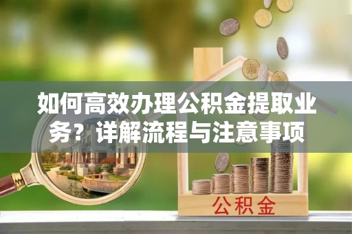 比如如何高效办理公积金提取业务？详解流程与注意事项