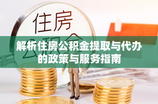 比如解析住房公积金提取与代办的政策与服务指南