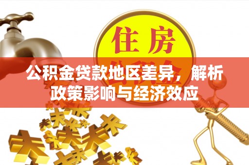 比如公积金贷款地区差异，解析政策影响与经济效应