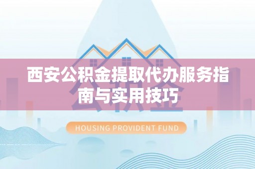 比如西安公积金提取代办服务指南与实用技巧