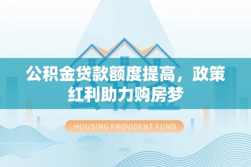 比如公积金贷款额度提高，政策红利助力购房梦