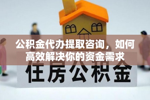 比如公积金代办提取咨询，如何高效解决你的资金需求