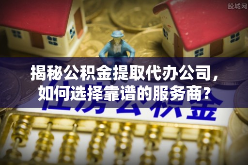 比如揭秘公积金提取代办公司，如何选择靠谱的服务商？