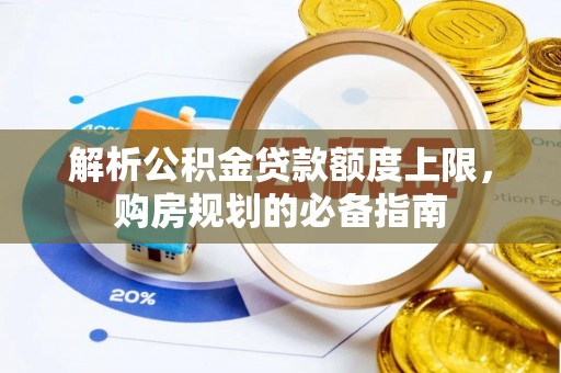 比如解析公积金贷款额度上限，购房规划的必备指南