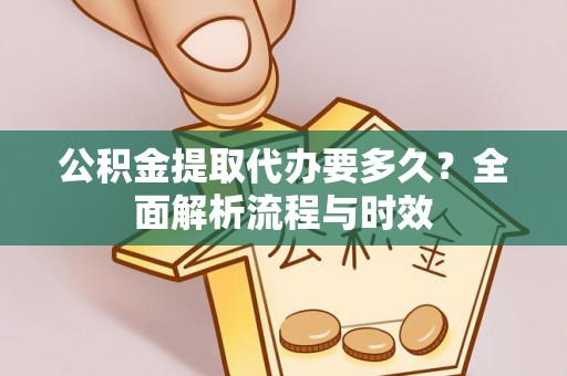 比如公积金提取代办要多久？全面解析流程与时效
