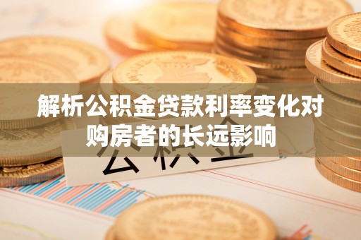 比如解析公积金贷款利率变化对购房者的长远影响