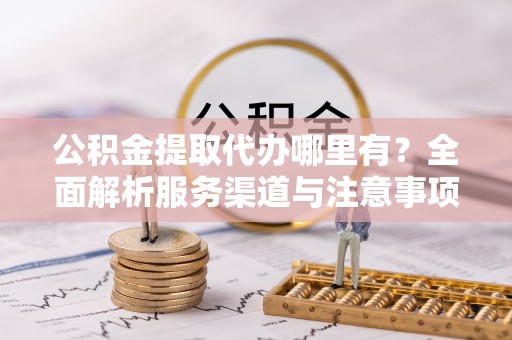 比如公积金提取代办哪里有？全面解析服务渠道与注意事项