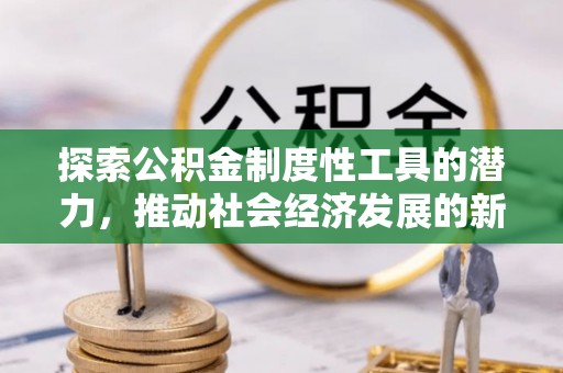 比如探索公积金制度性工具的潜力，推动社会经济发展的新引擎