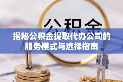 比如揭秘公积金提取代办公司的服务模式与选择指南