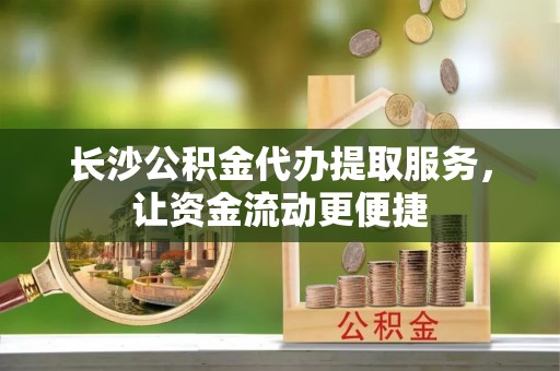 比如长沙公积金代办提取服务，让资金流动更便捷