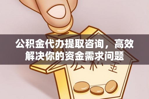 比如公积金代办提取咨询，高效解决你的资金需求问题