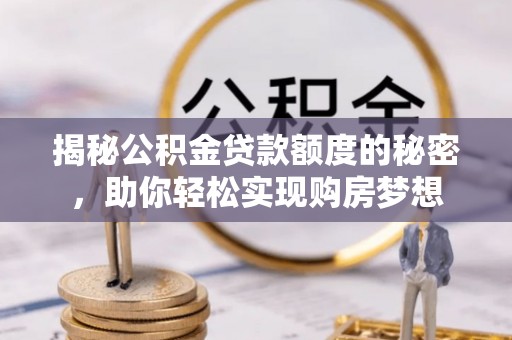 比如揭秘公积金贷款额度的秘密，助你轻松实现购房梦想