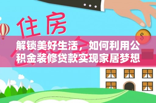 比如解锁美好生活，如何利用公积金装修贷款实现家居梦想