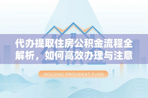 比如代办提取住房公积金流程全解析，如何高效办理与注意事项