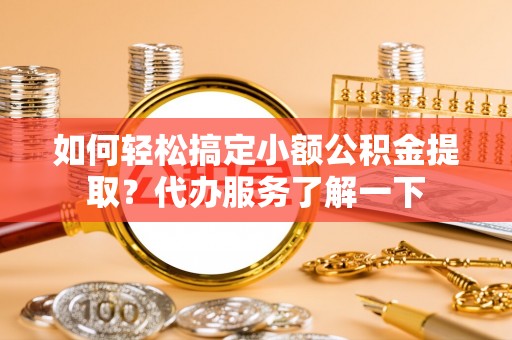 比如如何轻松搞定小额公积金提取？代办服务了解一下