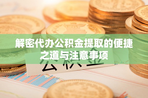 比如解密代办公积金提取的便捷之道与注意事项