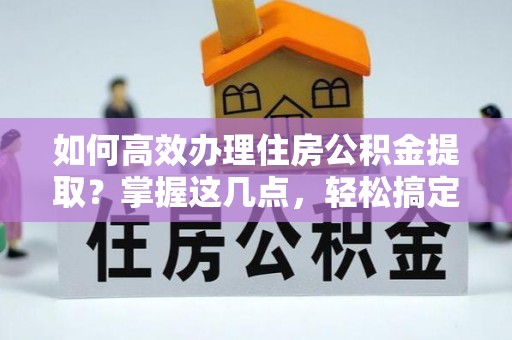 比如如何高效办理住房公积金提取？掌握这几点，轻松搞定！