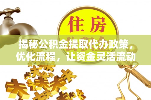 比如揭秘公积金提取代办政策，优化流程，让资金灵活流动