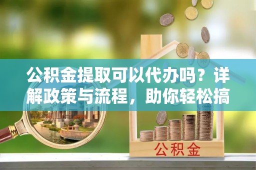 比如公积金提取可以代办吗？详解政策与流程，助你轻松搞定！