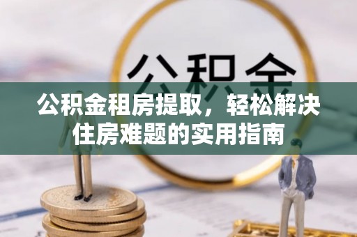 比如公积金租房提取，轻松解决住房难题的实用指南