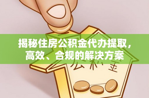 比如揭秘住房公积金代办提取，高效、合规的解决方案