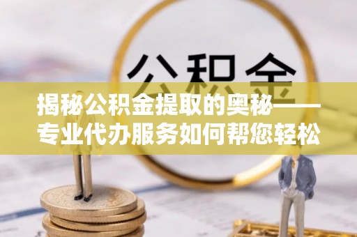 比如揭秘公积金提取的奥秘——专业代办服务如何帮您轻松搞定